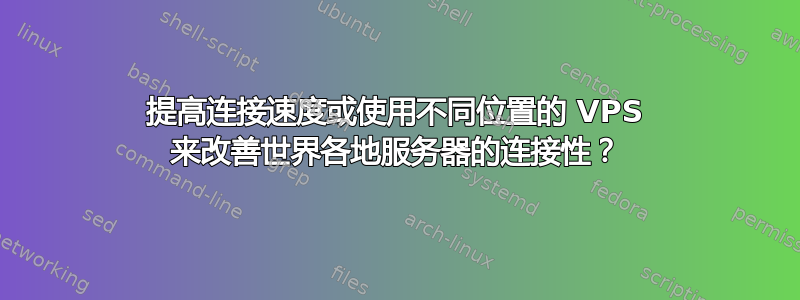 提高连接速度或使用不同位置的 VPS 来改善世界各地服务器的连接性？