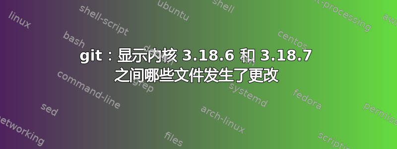 git：显示内核 3.18.6 和 3.18.7 之间哪些文件发生了更改