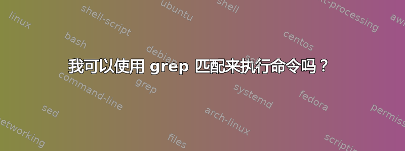 我可以使用 grep 匹配来执行命令吗？