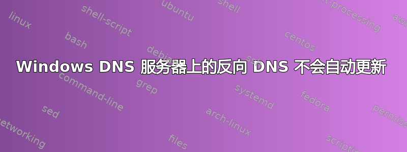 Windows DNS 服务器上的反向 DNS 不会自动更新