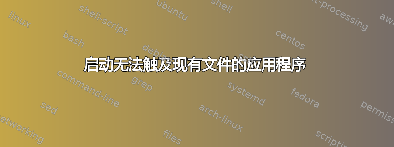 启动无法触及现有文件的应用程序