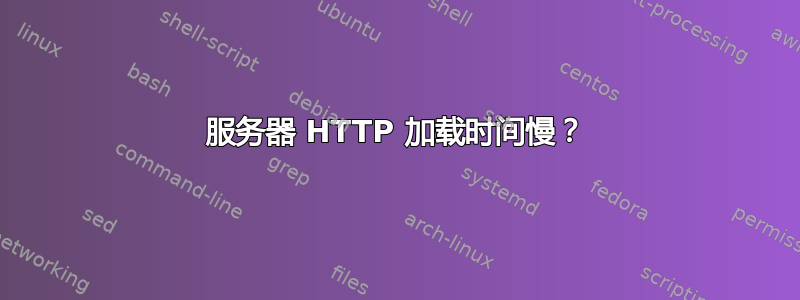 服务器 HTTP 加载时间慢？