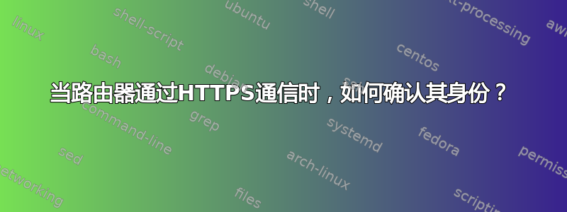 当路由器通过HTTPS通信时，如何确认其身份？