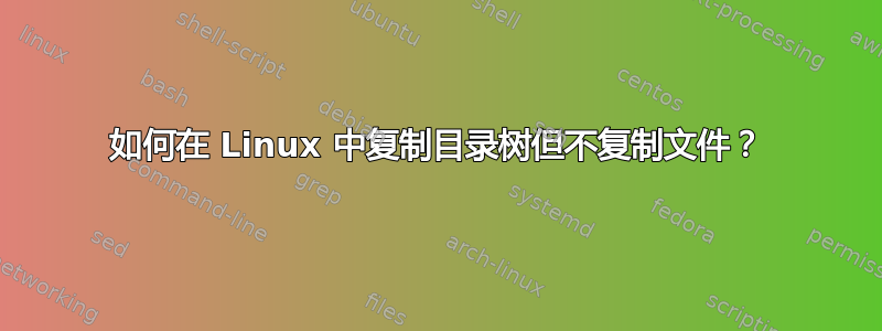 如何在 Linux 中复制目录树但不复制文件？