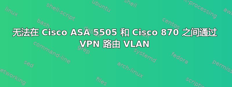 无法在 Cisco ASA 5505 和 Cisco 870 之间通过 VPN 路由 VLAN