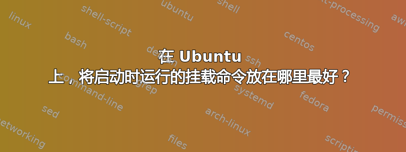 在 Ubuntu 上，将启动时运行的挂载命令放在哪里最好？