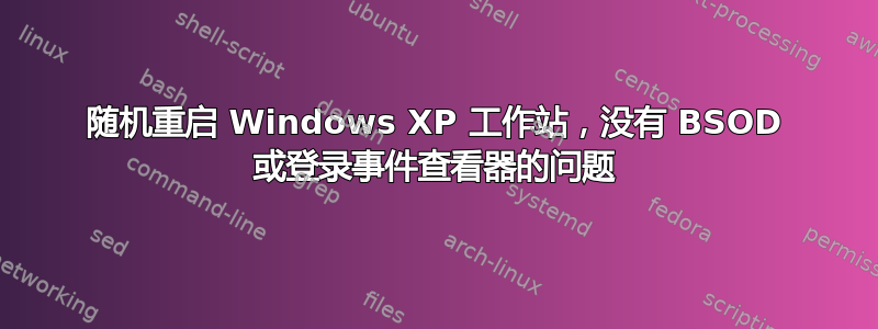 随机重启 Windows XP 工作站，没有 BSOD 或登录事件查看器的问题