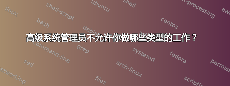 高级系统管理员不允许你做哪些类型的工作？ 