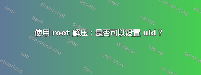 使用 root 解压：是否可以设置 uid？