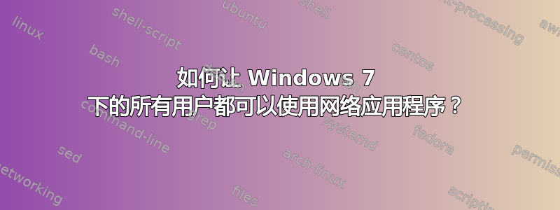 如何让 Windows 7 下的所有用户都可以使用网络应用程序？