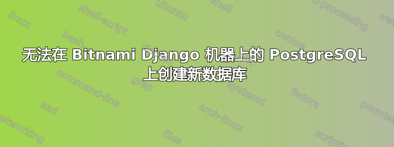 无法在 Bitnami Django 机器上的 PostgreSQL 上创建新数据库