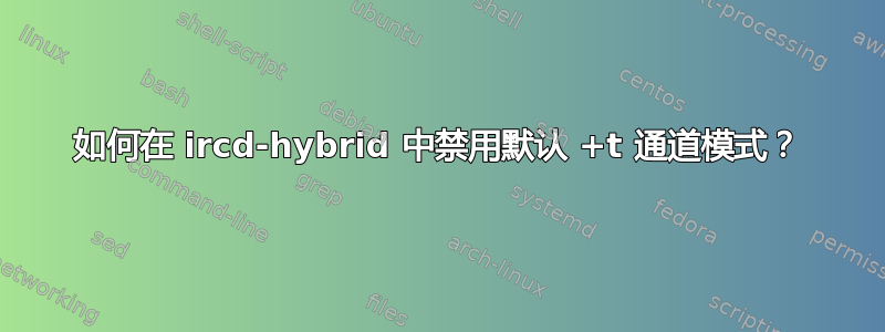 如何在 ircd-hybrid 中禁用默认 +t 通道模式？