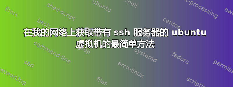 在我的网络上获取带有 ssh 服务器的 ubuntu 虚拟机的最简单方法