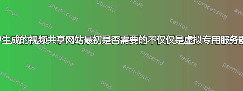 用户生成的视频共享网站最初是否需要的不仅仅是虚拟专用服务器？