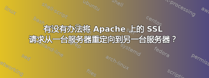 有没有办法将 Apache 上的 SSL 请求从一台服务器重定向到另一台服务器？