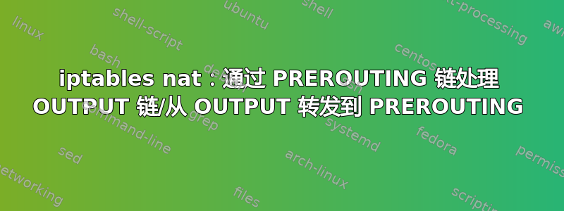 iptables nat：通过 PREROUTING 链处理 OUTPUT 链/从 OUTPUT 转发到 PREROUTING