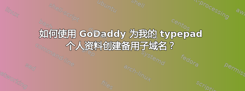 如何使用 GoDaddy 为我的 typepad 个人资料创建备用子域名？