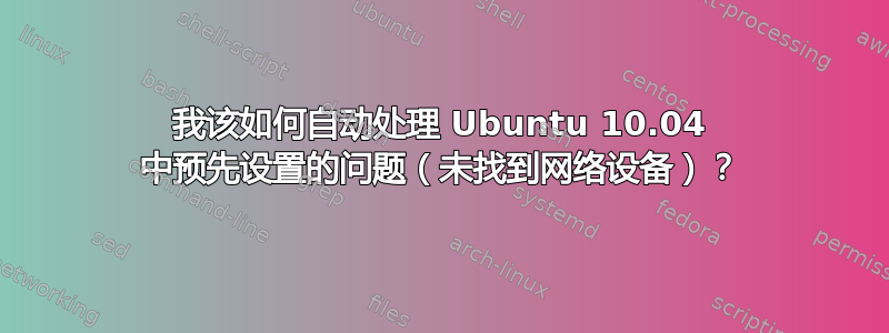 我该如何自动处理 Ubuntu 10.04 中预先设置的问题（未找到网络设备）？