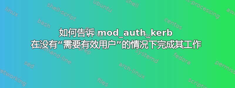 如何告诉 mod_auth_kerb 在没有“需要有效用户”的情况下完成其工作