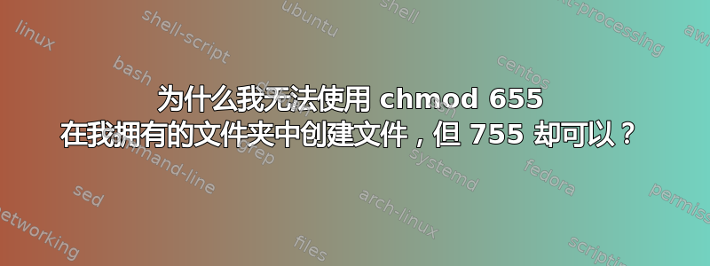 为什么我无法使用 chmod 655 在我拥有的文件夹中创建文件，但 755 却可以？