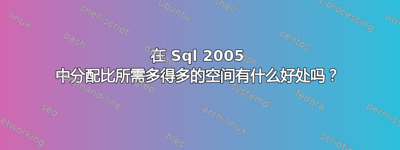 在 Sql 2005 中分配比所需多得多的空间有什么好处吗？