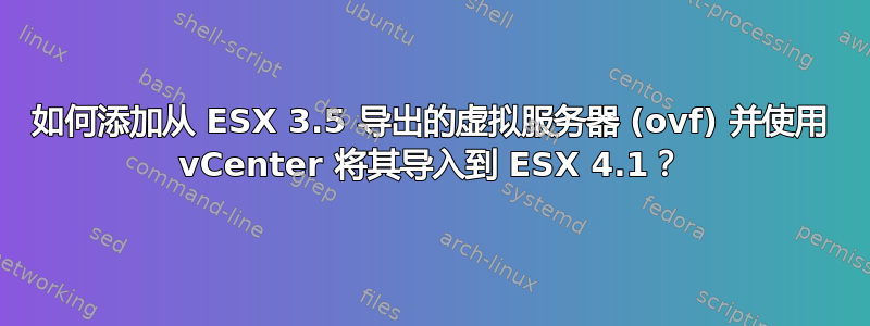 如何添加从 ESX 3.5 导出的虚拟服务器 (ovf) 并使用 vCenter 将其导入到 ESX 4.1？