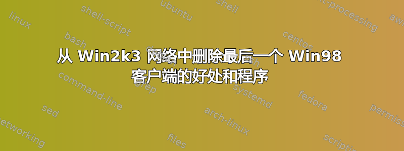 从 Win2k3 网络中删除最后一个 Win98 客户端的好处和程序