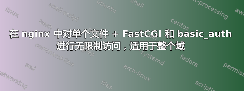 在 nginx 中对单个文件 + FastCGI 和 basic_auth 进行无限制访问，适用于整个域