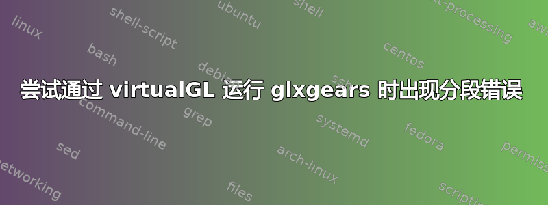 尝试通过 virtualGL 运行 glxgears 时出现分段错误