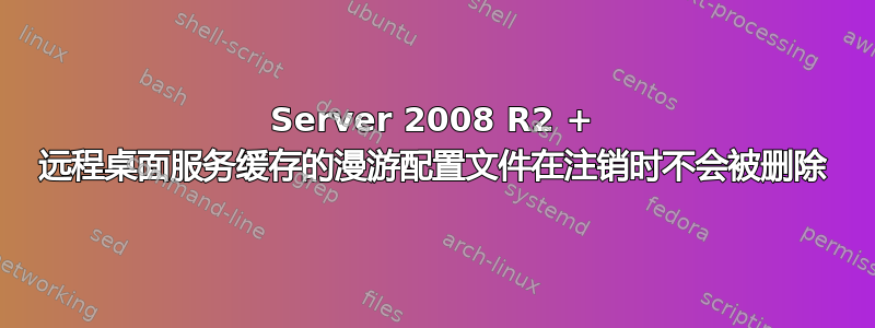 Server 2008 R2 + 远程桌面服务缓存的漫游配置文件在注销时不会被删除