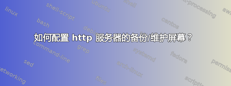 如何配置 http 服务器的备份/维护屏幕？