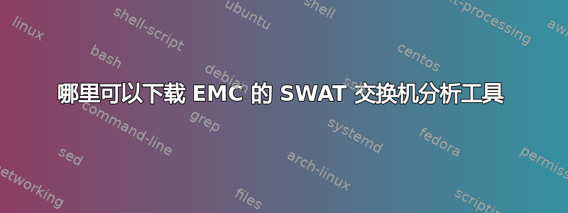 哪里可以下载 EMC 的 SWAT 交换机分析工具