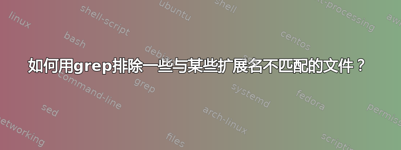 如何用grep排除一些与某些扩展名不匹配的文件？