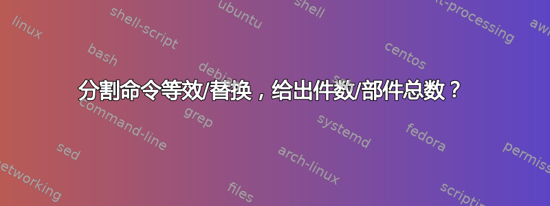 分割命令等效/替换，给出件数/部件总数？