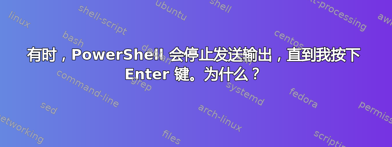 有时，PowerShell 会停止发送输出，直到我按下 Enter 键。为什么？