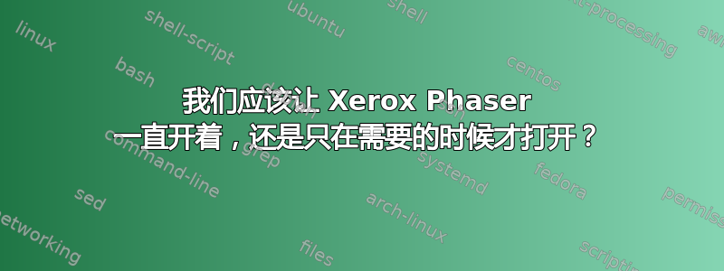 我们应该让 Xerox Phaser 一直开着，还是只在需要的时候才打开？