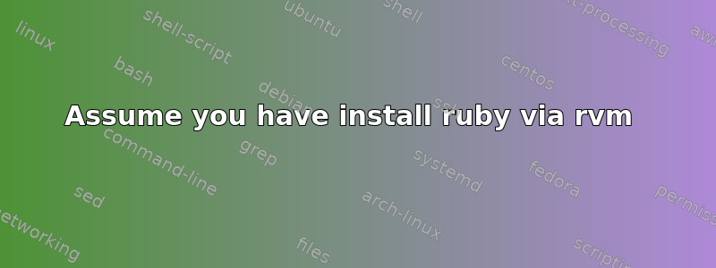 Assume you have install ruby via rvm 