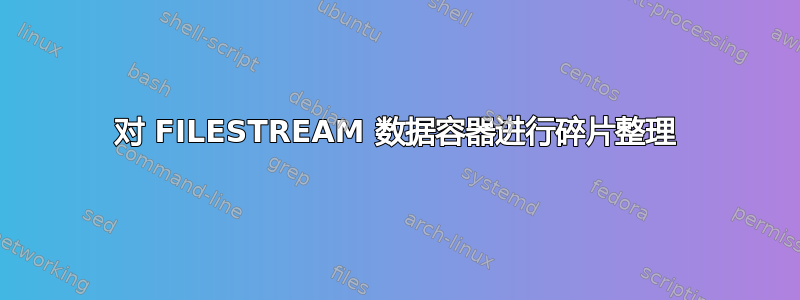 对 FILESTREAM 数据容器进行碎片整理