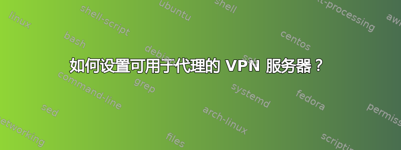 如何设置可用于代理的 VPN 服务器？