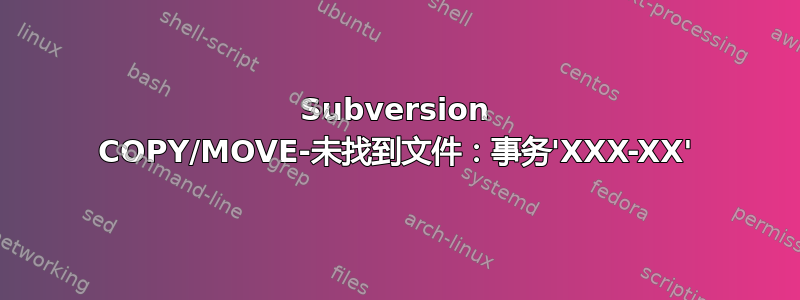 Subversion COPY/MOVE-未找到文件：事务'XXX-XX'