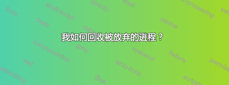 我如何回收被放弃的进程？