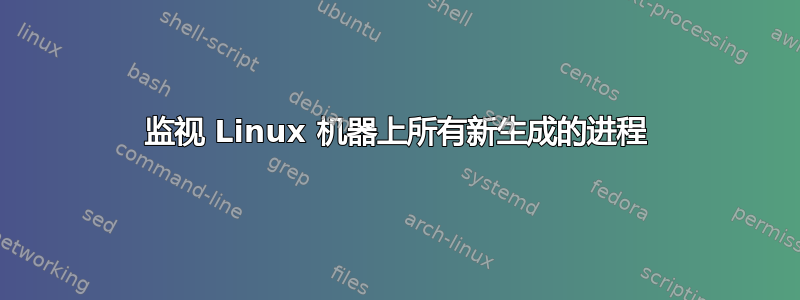 监视 Linux 机器上所有新生成的进程