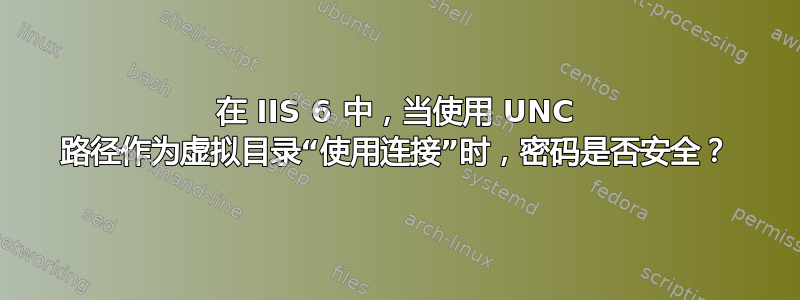 在 IIS 6 中，当使用 UNC 路径作为虚拟目录“使用连接”时，密码是否安全？