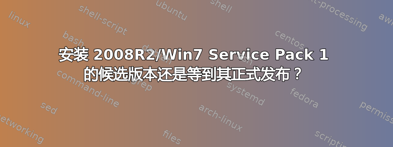 安装 2008R2/Win7 Service Pack 1 的候选版本还是等到其正式发布？