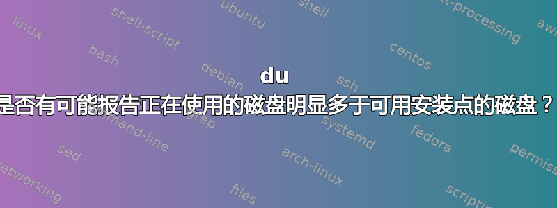 du 是否有可能报告正在使用的磁盘明显多于可用安装点的磁盘？