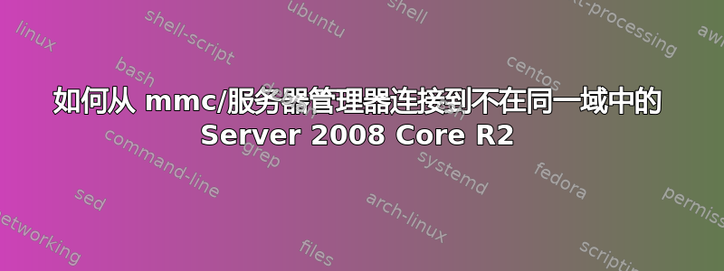 如何从 mmc/服务器管理器连接到不在同一域中的 Server 2008 Core R2