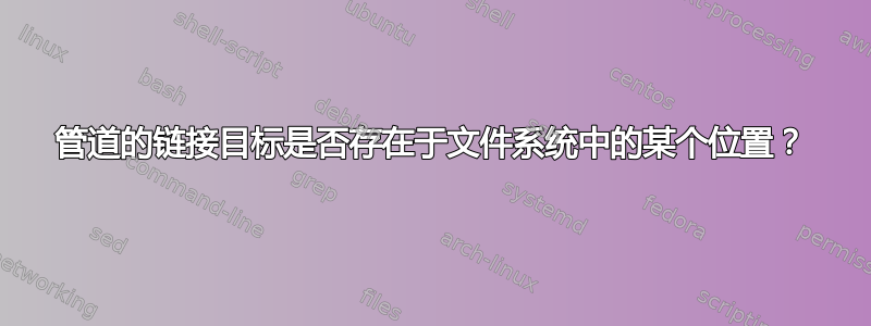 管道的链接目标是否存在于文件系统中的某个位置？