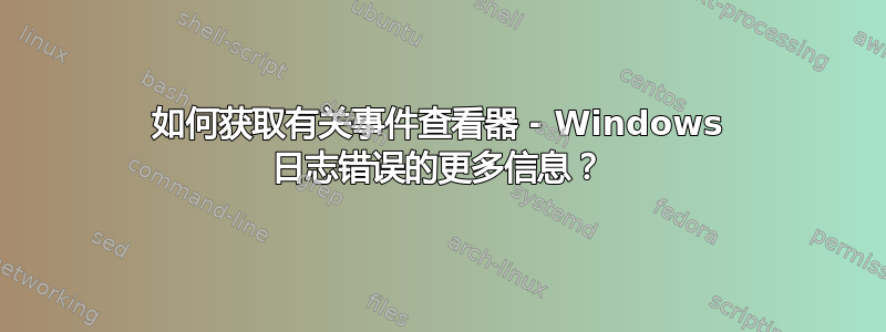 如何获取有关事件查看器 - Windows 日志错误的更多信息？