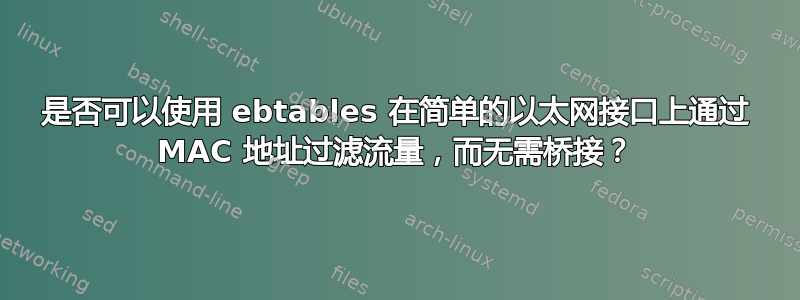 是否可以使用 ebtables 在简单的以太网接口上通过 MAC 地址过滤流量，而无需桥接？