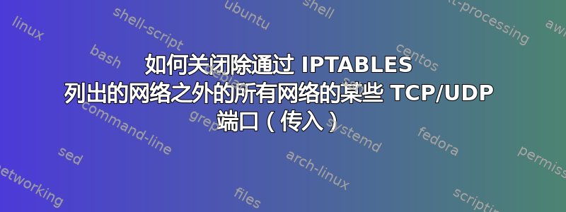 如何关闭除通过 IPTABLES 列出的网络之外的所有网络的某些 TCP/UDP 端口（传入）